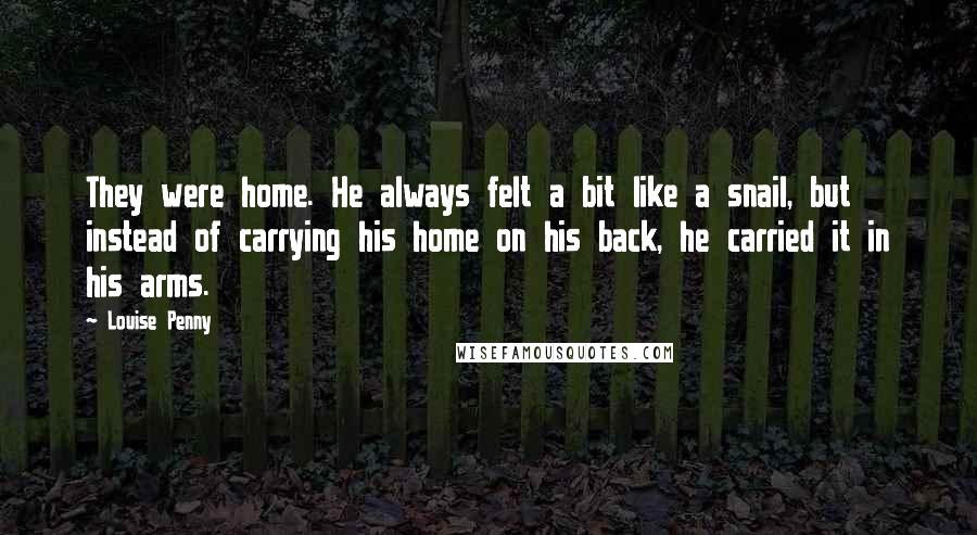 Louise Penny Quotes: They were home. He always felt a bit like a snail, but instead of carrying his home on his back, he carried it in his arms.