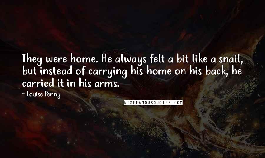 Louise Penny Quotes: They were home. He always felt a bit like a snail, but instead of carrying his home on his back, he carried it in his arms.