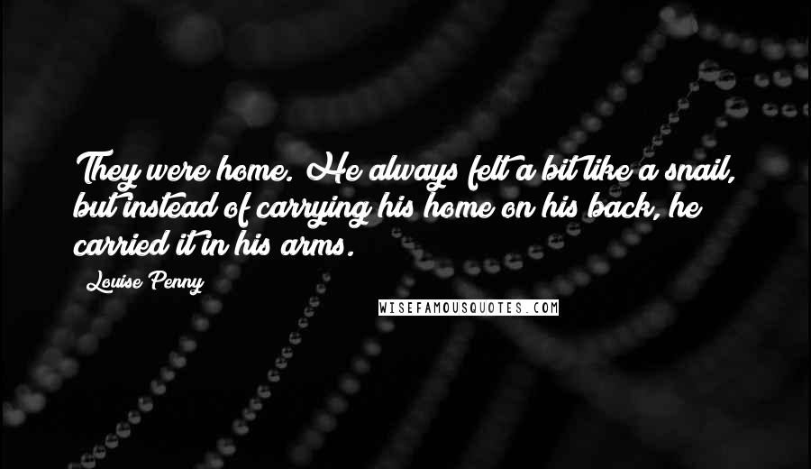 Louise Penny Quotes: They were home. He always felt a bit like a snail, but instead of carrying his home on his back, he carried it in his arms.