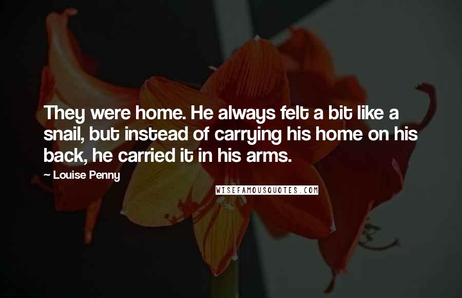 Louise Penny Quotes: They were home. He always felt a bit like a snail, but instead of carrying his home on his back, he carried it in his arms.