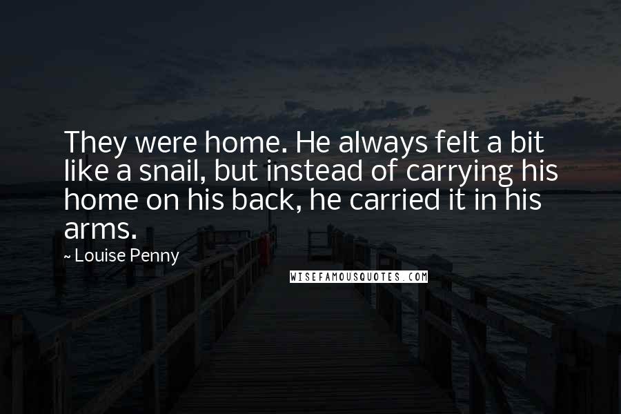 Louise Penny Quotes: They were home. He always felt a bit like a snail, but instead of carrying his home on his back, he carried it in his arms.