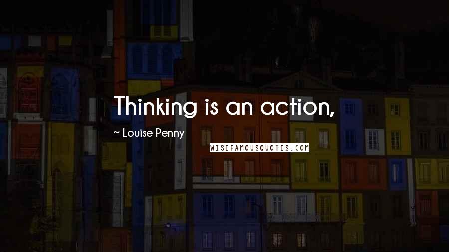 Louise Penny Quotes: Thinking is an action,