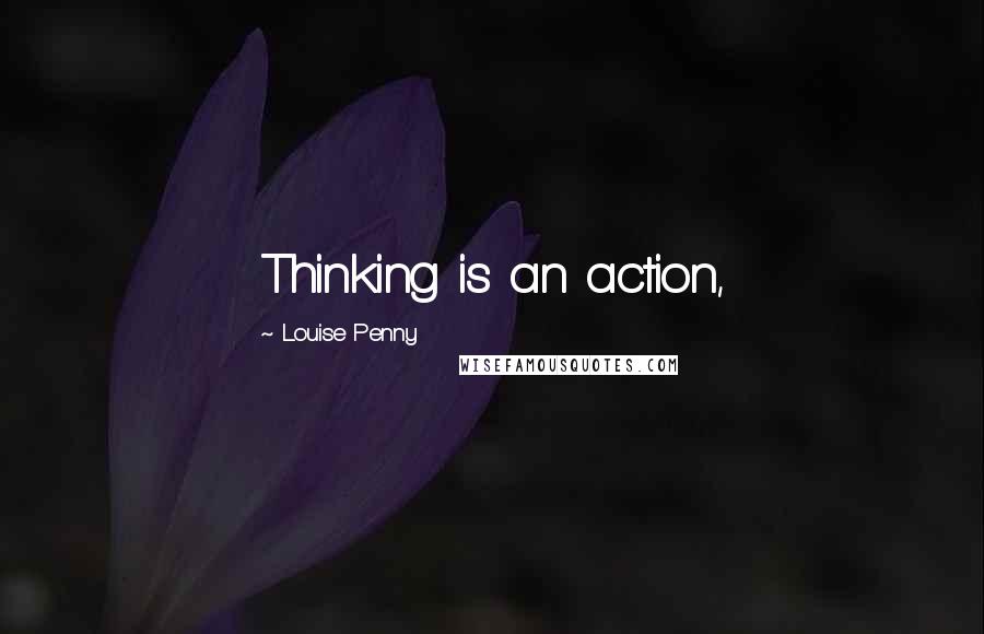 Louise Penny Quotes: Thinking is an action,