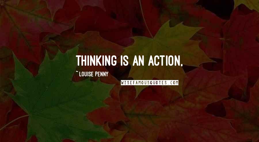 Louise Penny Quotes: Thinking is an action,