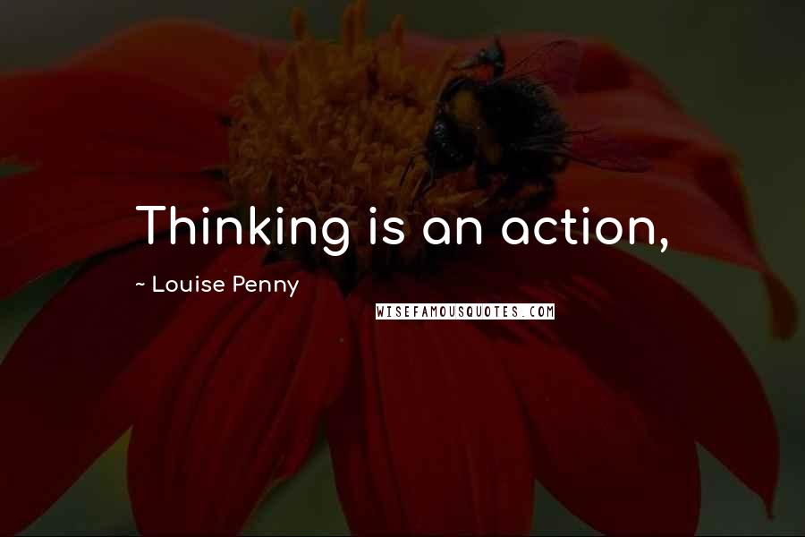 Louise Penny Quotes: Thinking is an action,
