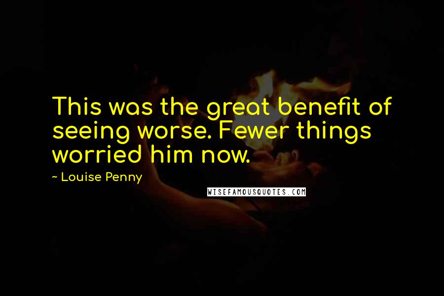 Louise Penny Quotes: This was the great benefit of seeing worse. Fewer things worried him now.