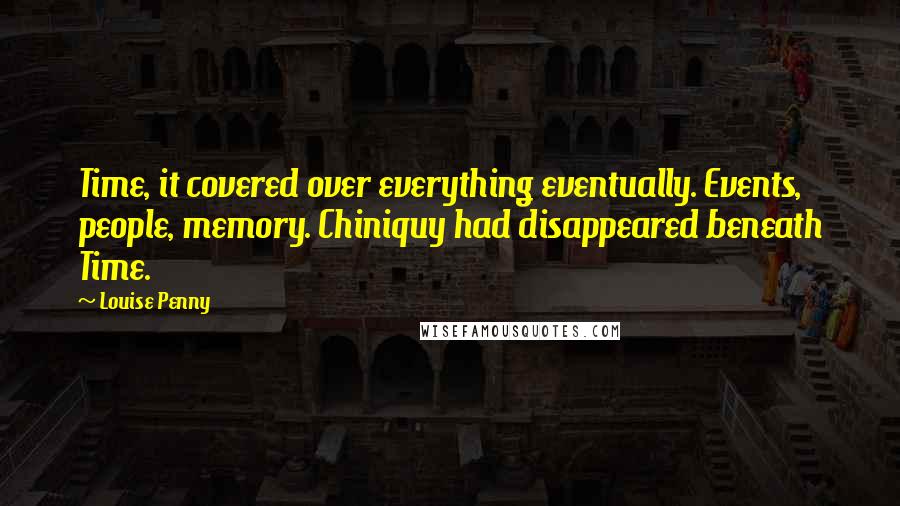 Louise Penny Quotes: Time, it covered over everything eventually. Events, people, memory. Chiniquy had disappeared beneath Time.