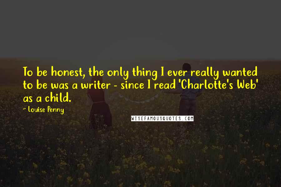 Louise Penny Quotes: To be honest, the only thing I ever really wanted to be was a writer - since I read 'Charlotte's Web' as a child.