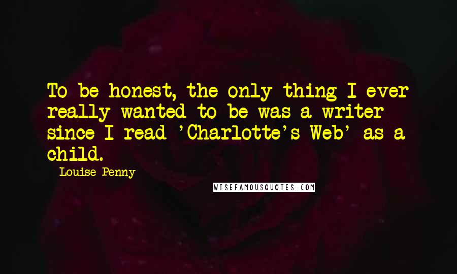 Louise Penny Quotes: To be honest, the only thing I ever really wanted to be was a writer - since I read 'Charlotte's Web' as a child.