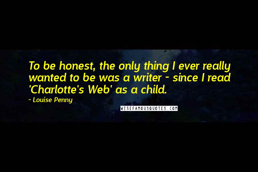 Louise Penny Quotes: To be honest, the only thing I ever really wanted to be was a writer - since I read 'Charlotte's Web' as a child.