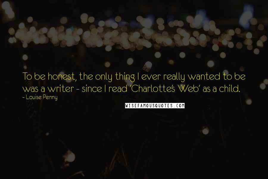 Louise Penny Quotes: To be honest, the only thing I ever really wanted to be was a writer - since I read 'Charlotte's Web' as a child.