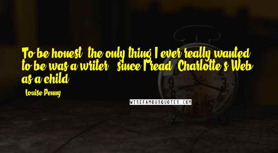 Louise Penny Quotes: To be honest, the only thing I ever really wanted to be was a writer - since I read 'Charlotte's Web' as a child.