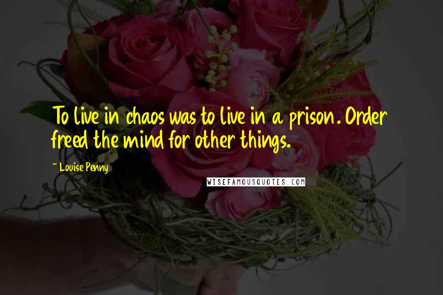 Louise Penny Quotes: To live in chaos was to live in a prison. Order freed the mind for other things.