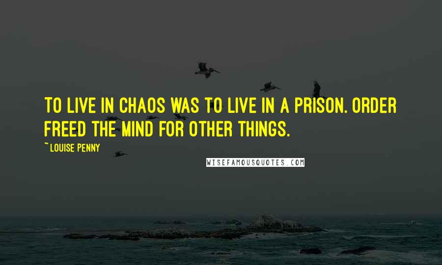 Louise Penny Quotes: To live in chaos was to live in a prison. Order freed the mind for other things.