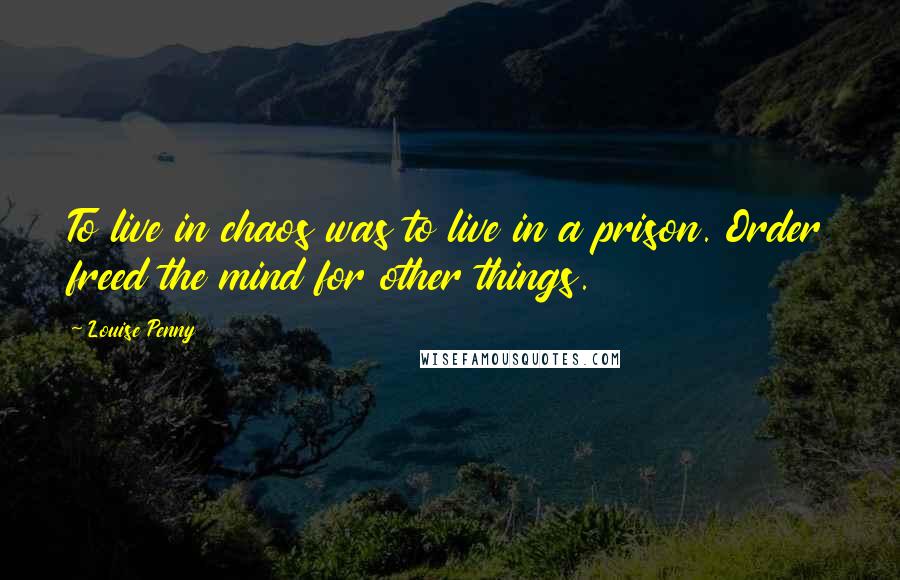 Louise Penny Quotes: To live in chaos was to live in a prison. Order freed the mind for other things.