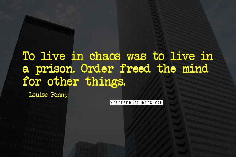 Louise Penny Quotes: To live in chaos was to live in a prison. Order freed the mind for other things.