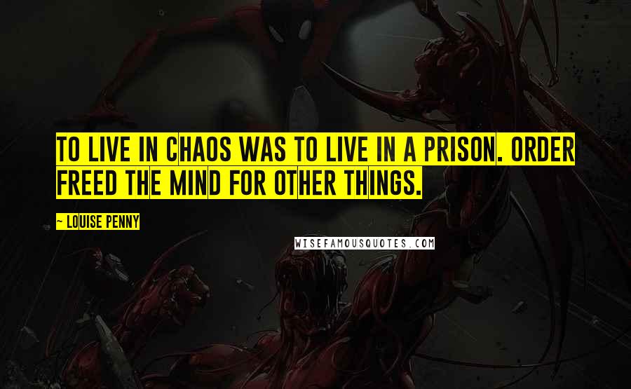 Louise Penny Quotes: To live in chaos was to live in a prison. Order freed the mind for other things.