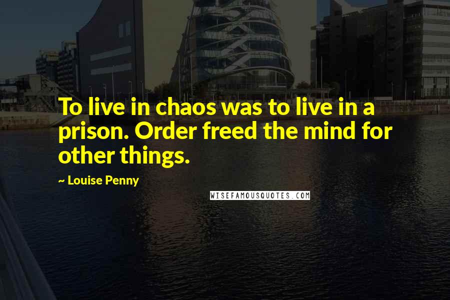 Louise Penny Quotes: To live in chaos was to live in a prison. Order freed the mind for other things.