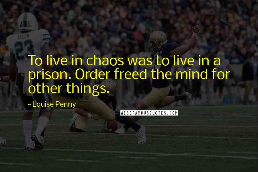 Louise Penny Quotes: To live in chaos was to live in a prison. Order freed the mind for other things.