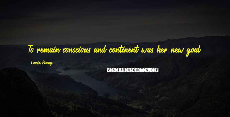 Louise Penny Quotes: To remain conscious and continent was her new goal.
