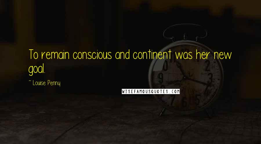 Louise Penny Quotes: To remain conscious and continent was her new goal.