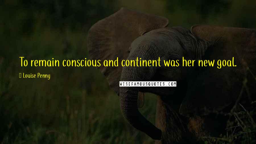 Louise Penny Quotes: To remain conscious and continent was her new goal.