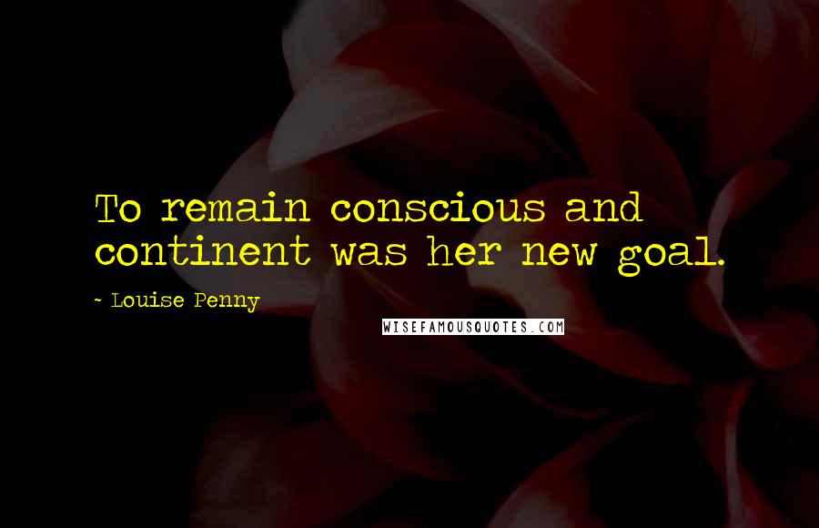 Louise Penny Quotes: To remain conscious and continent was her new goal.