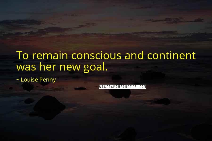 Louise Penny Quotes: To remain conscious and continent was her new goal.