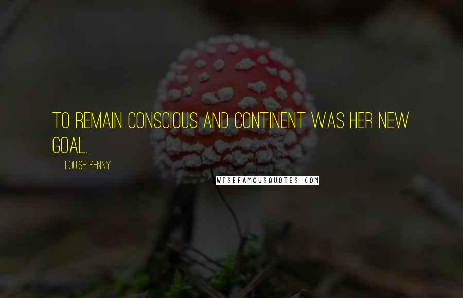 Louise Penny Quotes: To remain conscious and continent was her new goal.