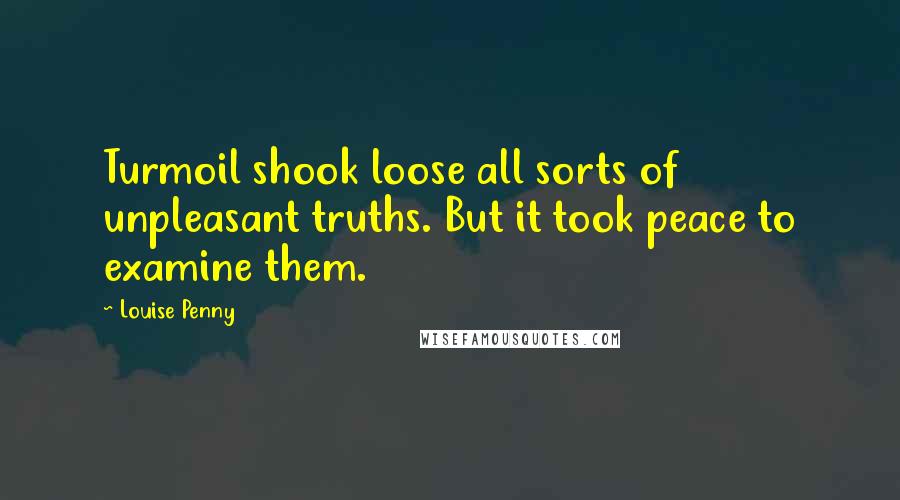 Louise Penny Quotes: Turmoil shook loose all sorts of unpleasant truths. But it took peace to examine them.