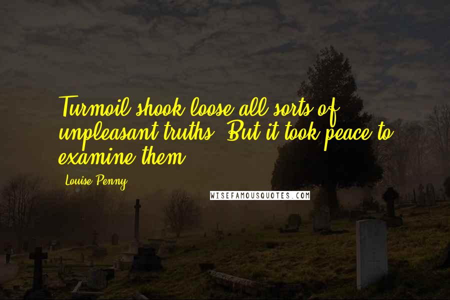 Louise Penny Quotes: Turmoil shook loose all sorts of unpleasant truths. But it took peace to examine them.