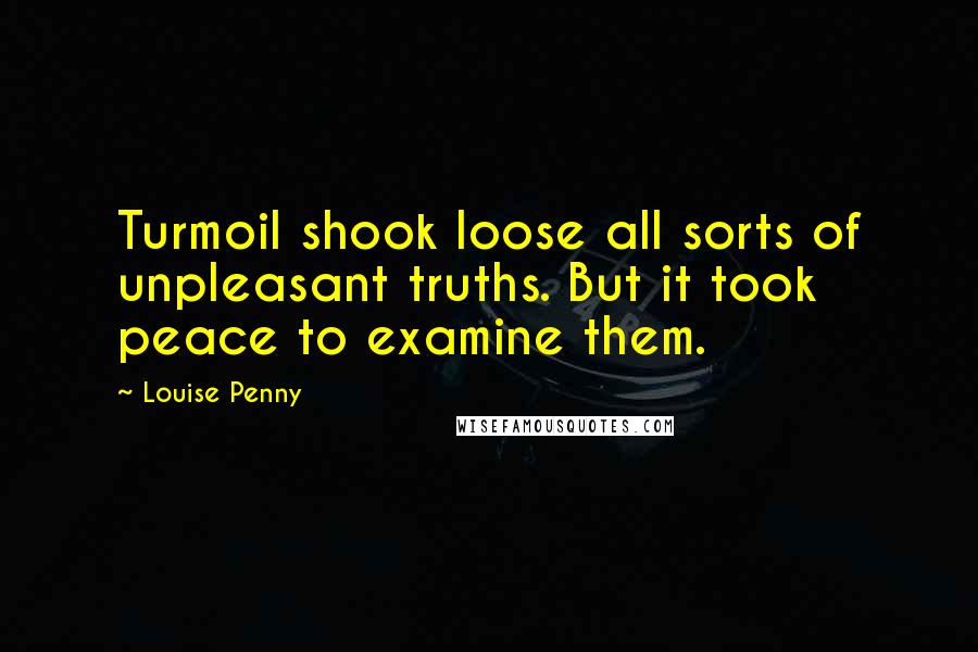Louise Penny Quotes: Turmoil shook loose all sorts of unpleasant truths. But it took peace to examine them.
