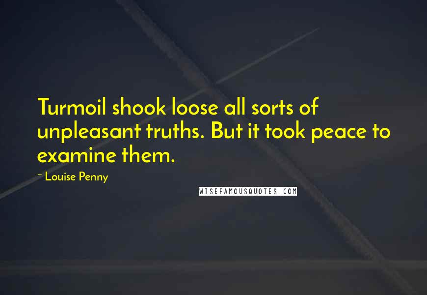 Louise Penny Quotes: Turmoil shook loose all sorts of unpleasant truths. But it took peace to examine them.