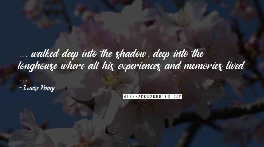 Louise Penny Quotes: ... walked deep into the shadow, deep into the longhouse where all his experiences and memories lived ...