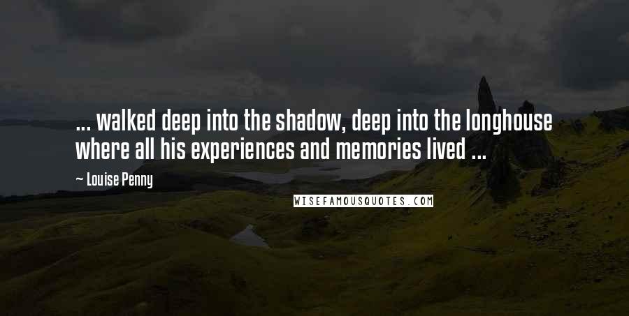 Louise Penny Quotes: ... walked deep into the shadow, deep into the longhouse where all his experiences and memories lived ...