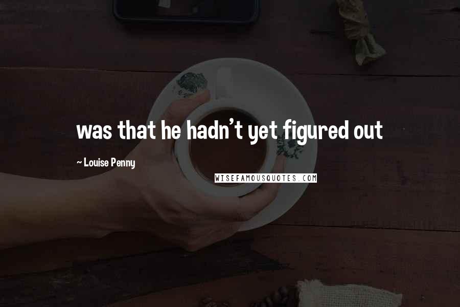 Louise Penny Quotes: was that he hadn't yet figured out