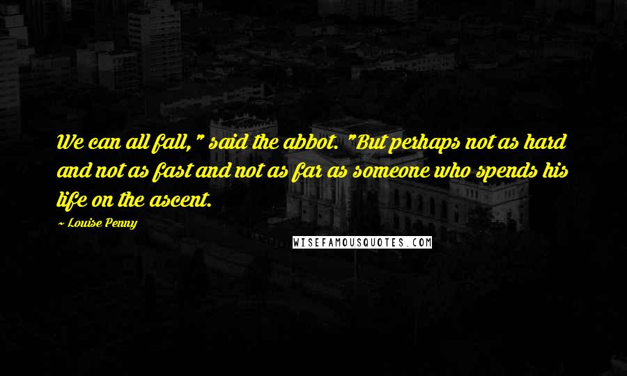 Louise Penny Quotes: We can all fall," said the abbot. "But perhaps not as hard and not as fast and not as far as someone who spends his life on the ascent.