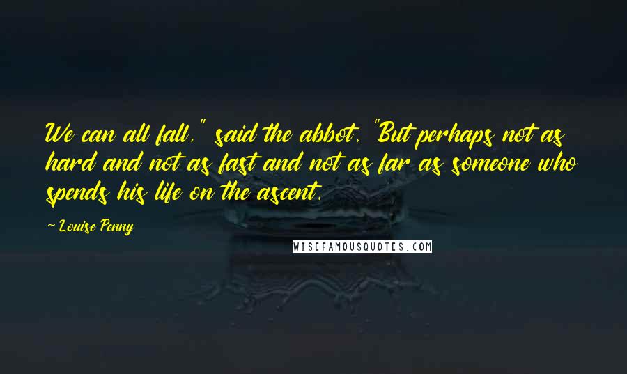 Louise Penny Quotes: We can all fall," said the abbot. "But perhaps not as hard and not as fast and not as far as someone who spends his life on the ascent.