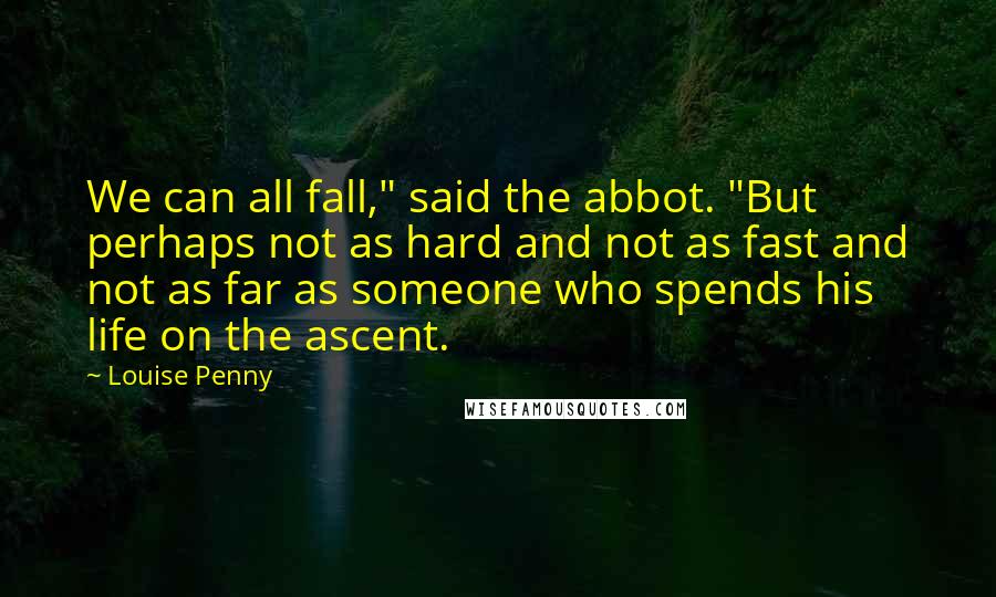 Louise Penny Quotes: We can all fall," said the abbot. "But perhaps not as hard and not as fast and not as far as someone who spends his life on the ascent.