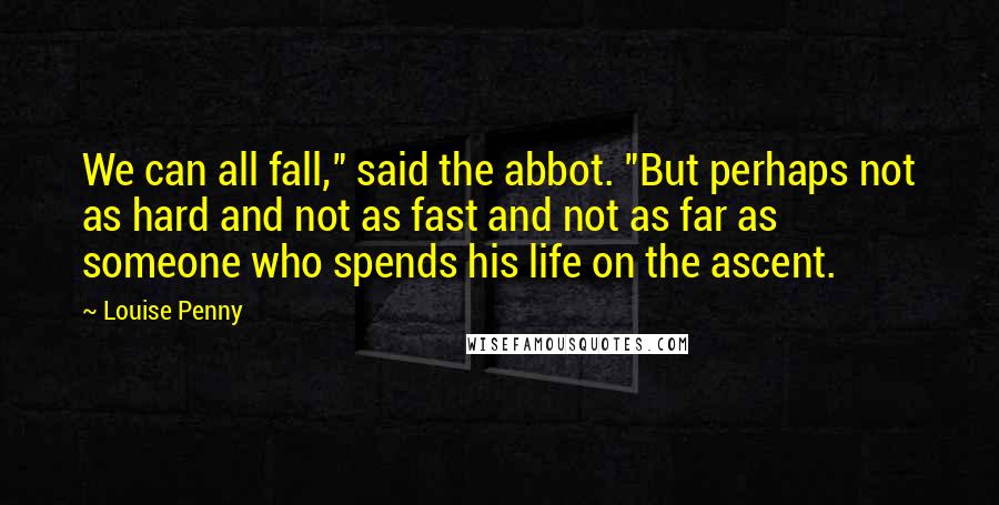 Louise Penny Quotes: We can all fall," said the abbot. "But perhaps not as hard and not as fast and not as far as someone who spends his life on the ascent.