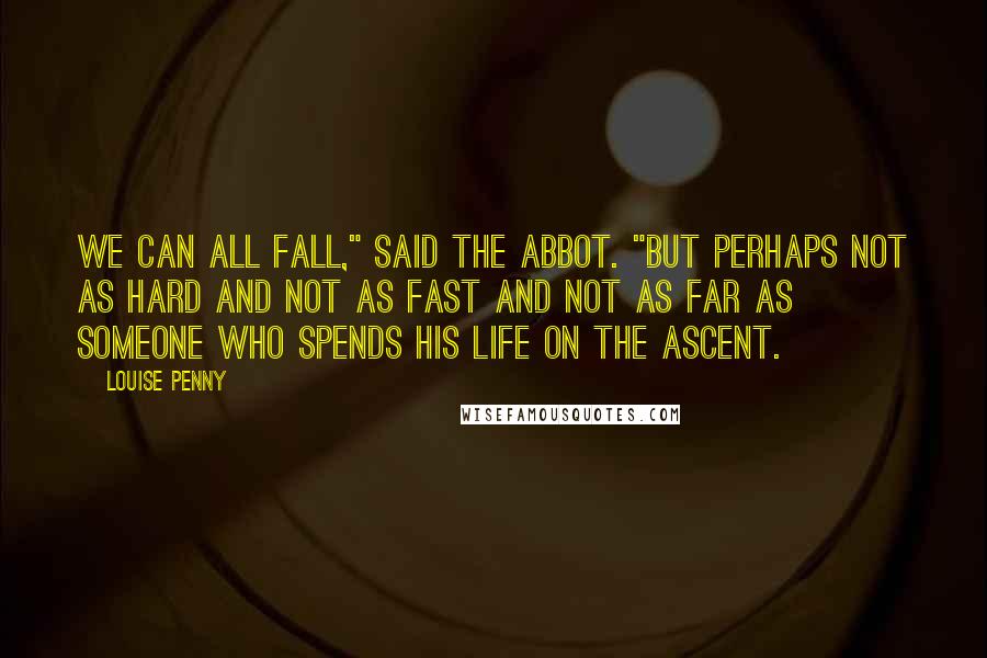 Louise Penny Quotes: We can all fall," said the abbot. "But perhaps not as hard and not as fast and not as far as someone who spends his life on the ascent.