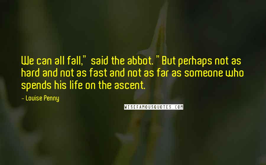 Louise Penny Quotes: We can all fall," said the abbot. "But perhaps not as hard and not as fast and not as far as someone who spends his life on the ascent.