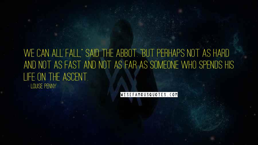 Louise Penny Quotes: We can all fall," said the abbot. "But perhaps not as hard and not as fast and not as far as someone who spends his life on the ascent.