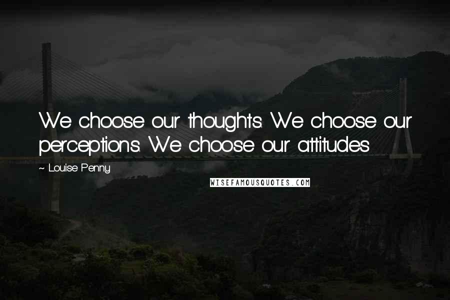 Louise Penny Quotes: We choose our thoughts. We choose our perceptions. We choose our attitudes