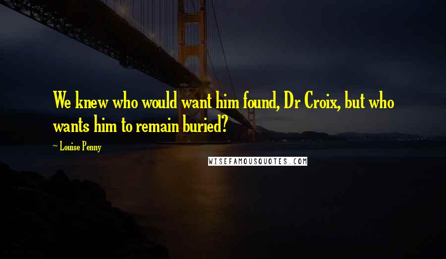 Louise Penny Quotes: We knew who would want him found, Dr Croix, but who wants him to remain buried?