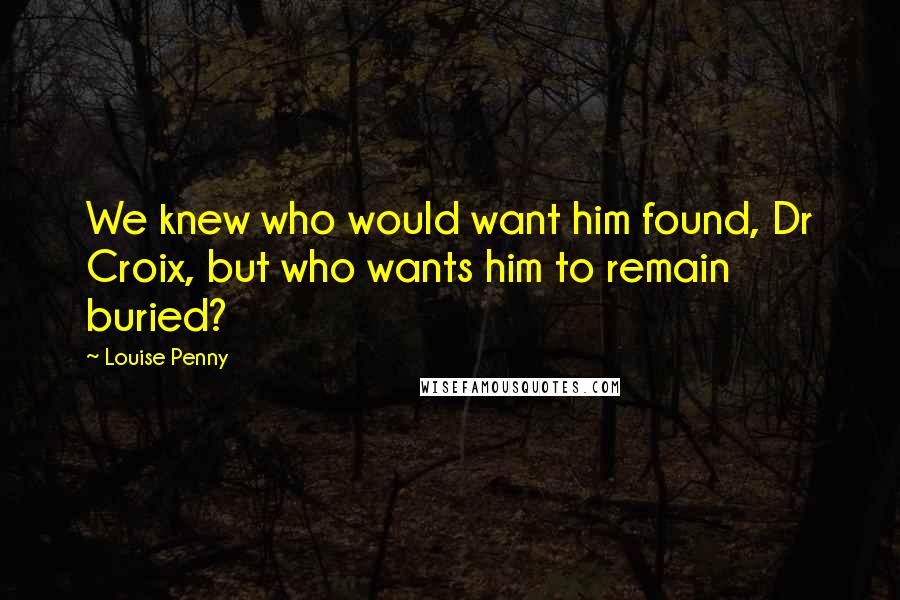 Louise Penny Quotes: We knew who would want him found, Dr Croix, but who wants him to remain buried?