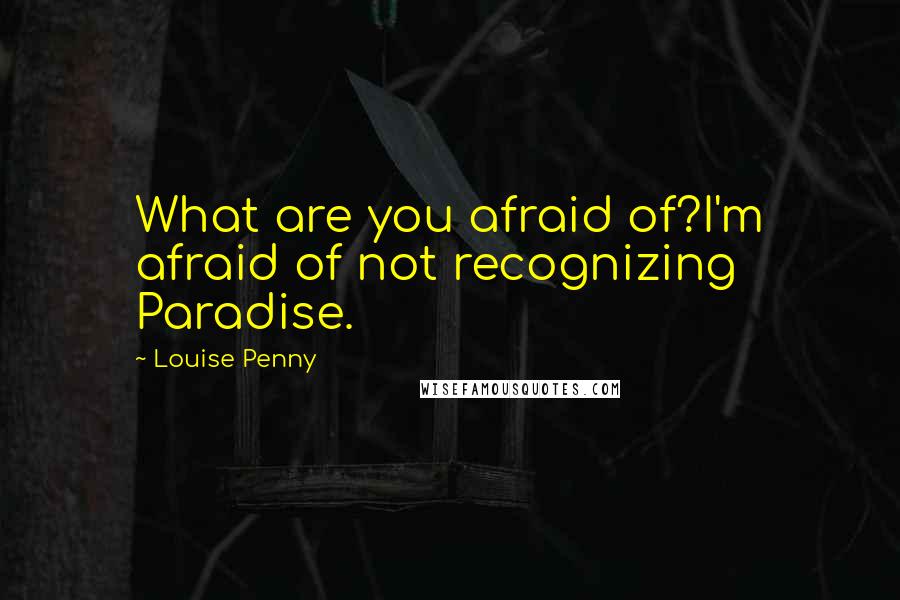 Louise Penny Quotes: What are you afraid of?I'm afraid of not recognizing Paradise.