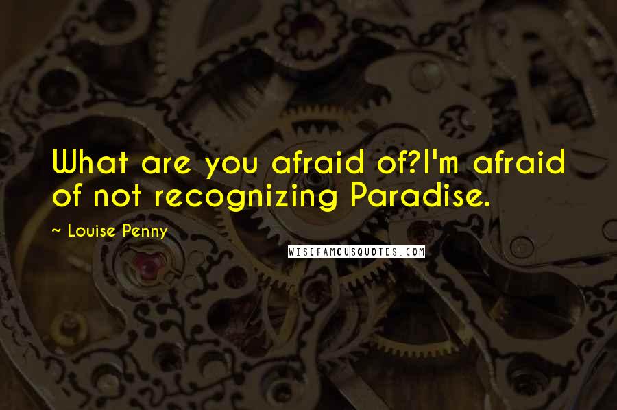 Louise Penny Quotes: What are you afraid of?I'm afraid of not recognizing Paradise.