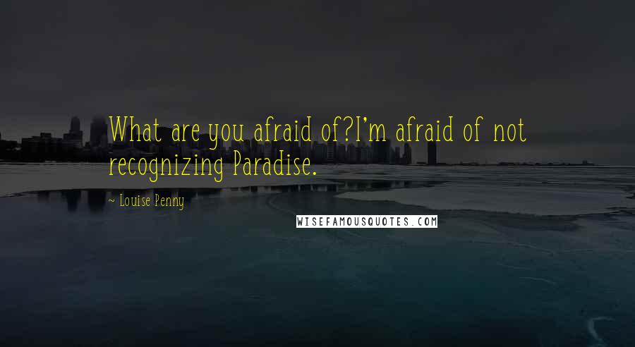 Louise Penny Quotes: What are you afraid of?I'm afraid of not recognizing Paradise.