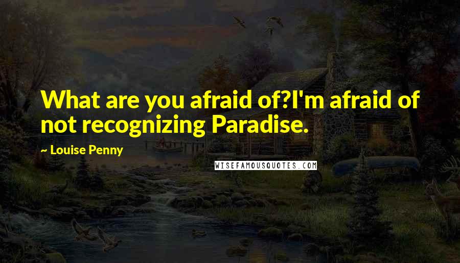 Louise Penny Quotes: What are you afraid of?I'm afraid of not recognizing Paradise.